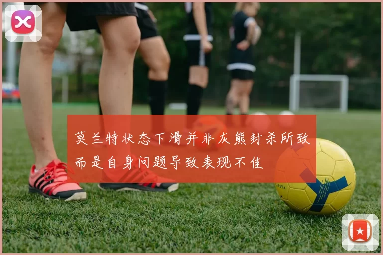 莫兰特状态下滑并非灰熊封杀所致而是自身问题导致表现不佳