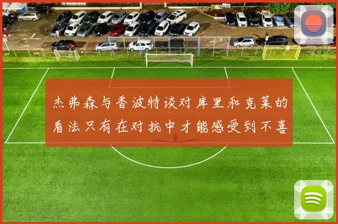 杰弗森与香波特谈对库里和克莱的看法只有在对抗中才能感受到不喜欢